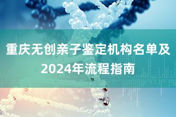 重庆无创亲子鉴定机构名单及2024年流程指南