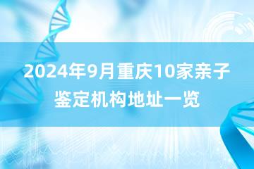 2024年9月重庆10家亲子鉴定机构地址一览