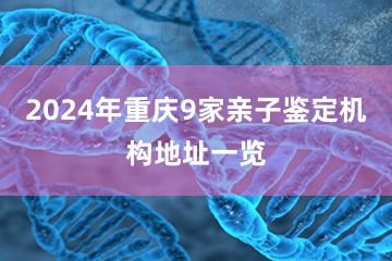 2024年重庆9家亲子鉴定机构地址一览