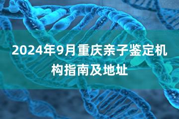 2024年9月重庆亲子鉴定机构指南及地址