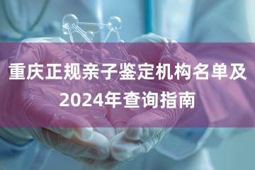 重庆正规亲子鉴定机构名单及2024年查询指南