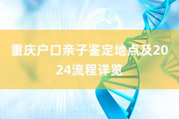 重庆户口亲子鉴定地点及2024流程详览