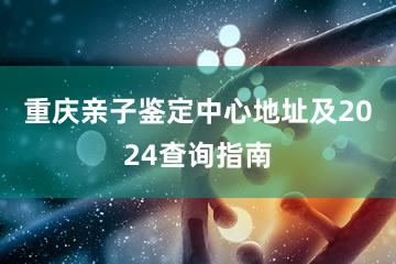 重庆亲子鉴定中心地址及2024查询指南