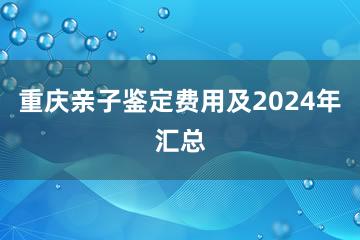 重庆亲子鉴定费用及2024年汇总
