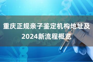 重庆正规亲子鉴定机构地址及2024新流程概览