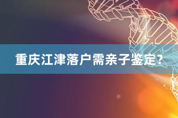 重庆江津落户需亲子鉴定？