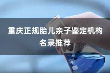 重庆正规胎儿亲子鉴定机构名录推荐