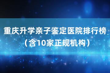 重庆升学亲子鉴定医院排行榜（含10家正规机构）